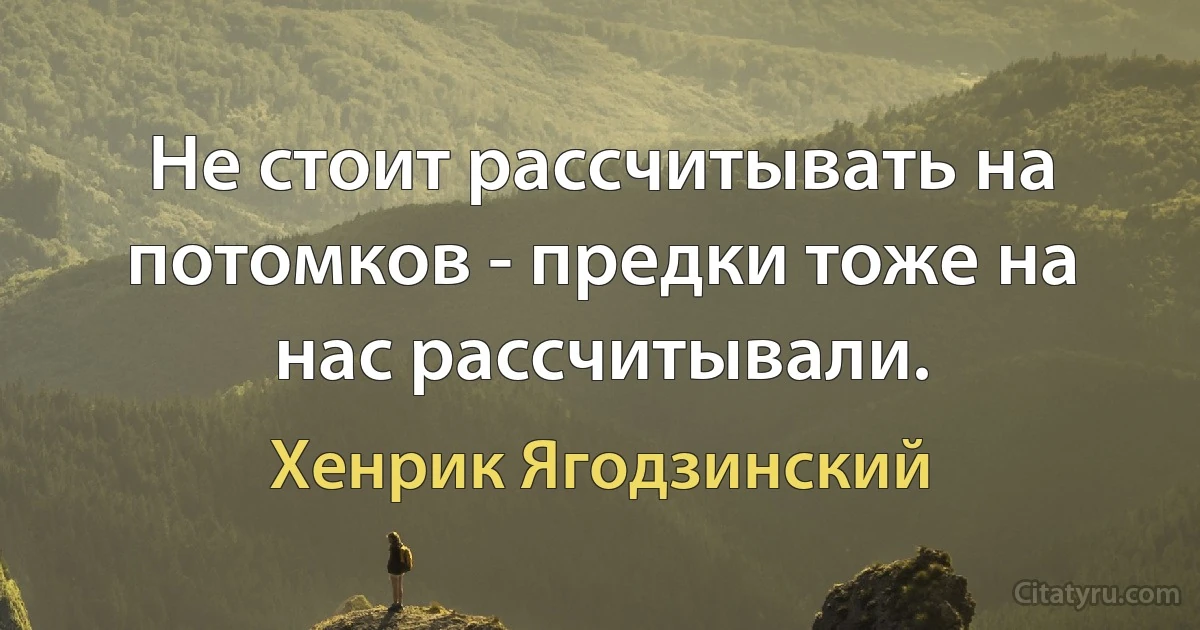 Не стоит рассчитывать на потомков - предки тоже на нас рассчитывали. (Хенрик Ягодзинский)