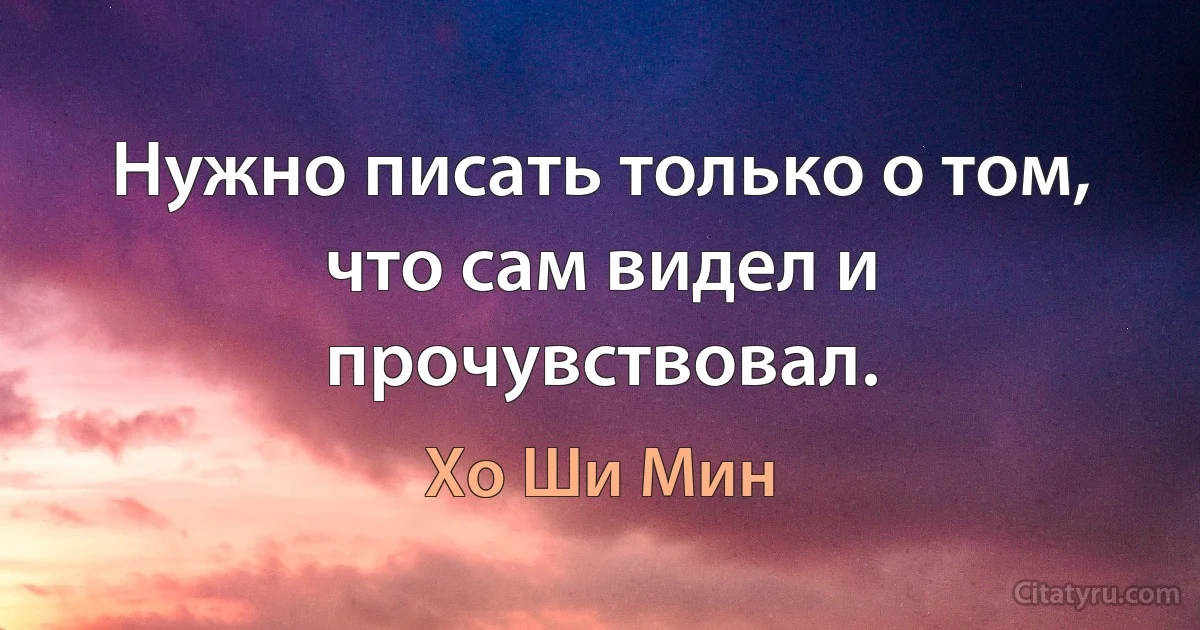 Нужно писать только о том, что сам видел и прочувствовал. (Хо Ши Мин)