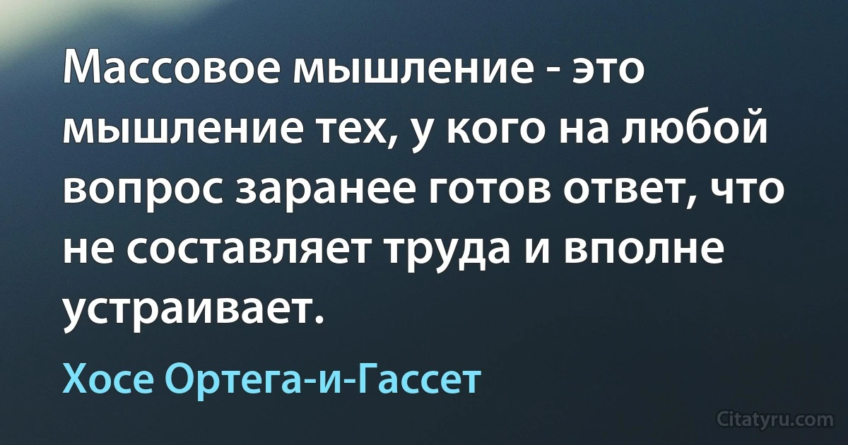 Массовое мышление - это мышление тех, у кого на любой вопрос заранее готов ответ, что не составляет труда и вполне устраивает. (Хосе Ортега-и-Гассет)