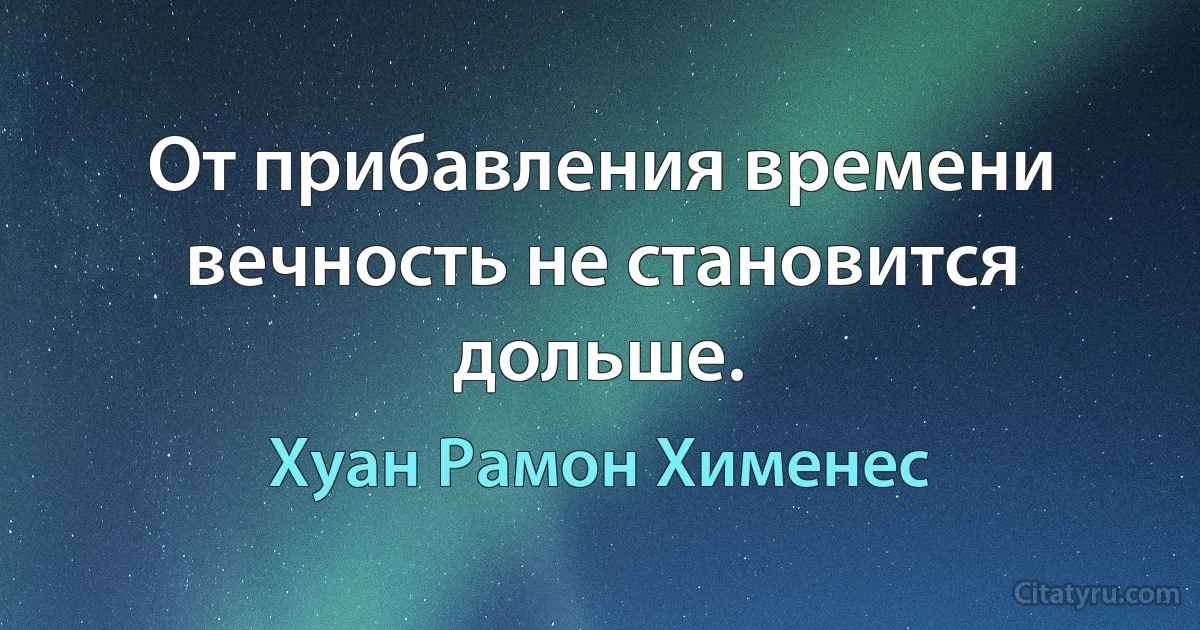 От прибавления времени вечность не становится дольше. (Хуан Рамон Хименес)