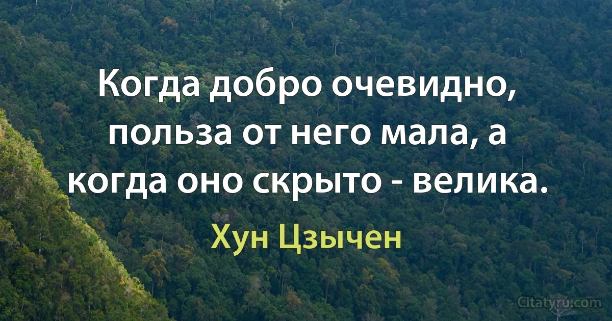 Когда добро очевидно, польза от него мала, а когда оно скрыто - велика. (Хун Цзычен)