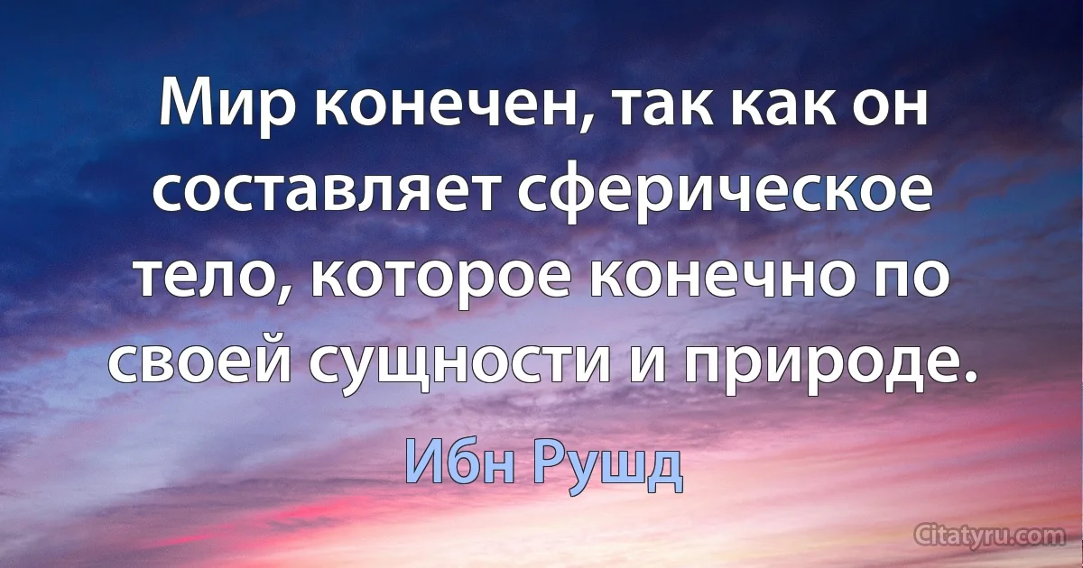 Мир конечен, так как он составляет сферическое тело, которое конечно по своей сущности и природе. (Ибн Рушд)