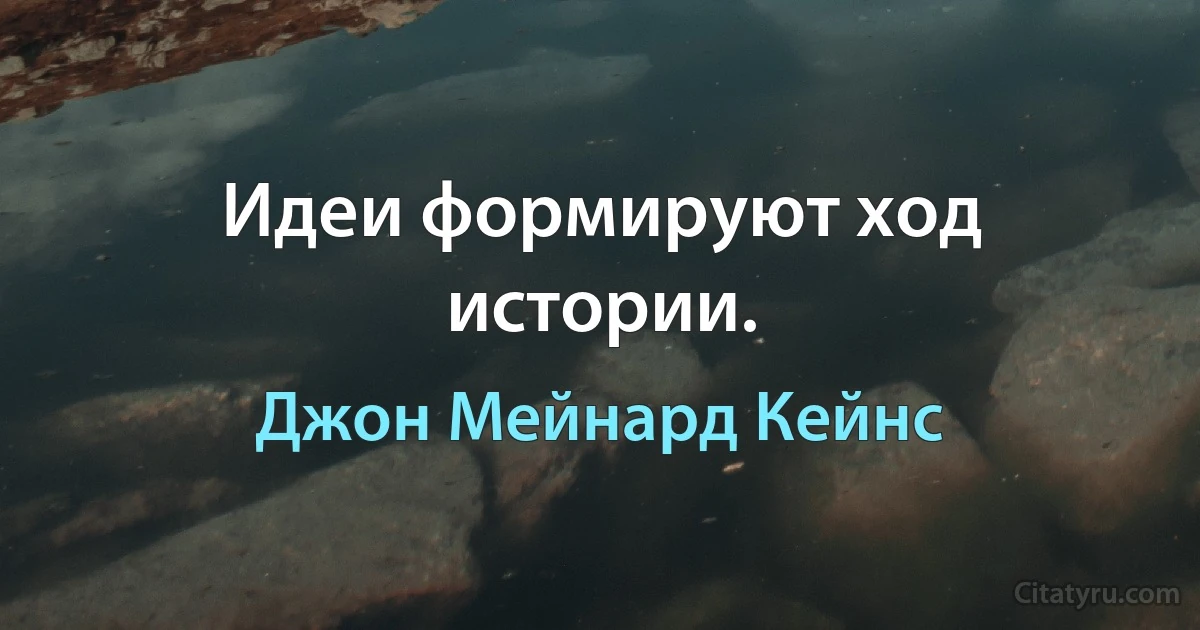 Идеи формируют ход истории. (Джон Мейнард Кейнс)