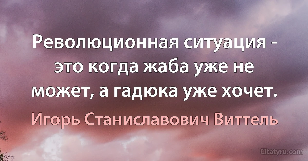 Революционная ситуация - это когда жаба уже не может, а гадюка уже хочет. (Игорь Станиславович Виттель)