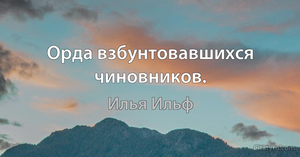 Орда взбунтовавшихся чиновников. (Илья Ильф)