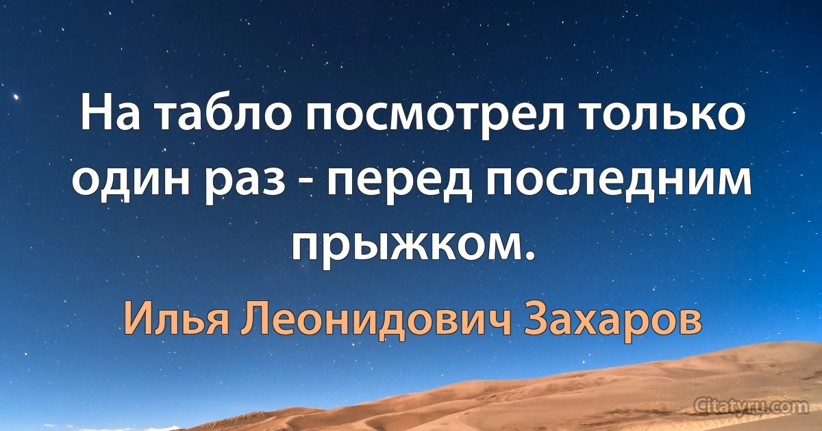 На табло посмотрел только один раз - перед последним прыжком. (Илья Леонидович Захаров)