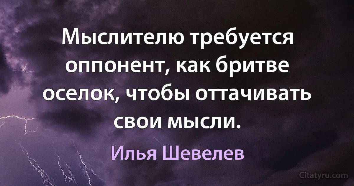 Мыслителю требуется оппонент, как бритве оселок, чтобы оттачивать свои мысли. (Илья Шевелев)