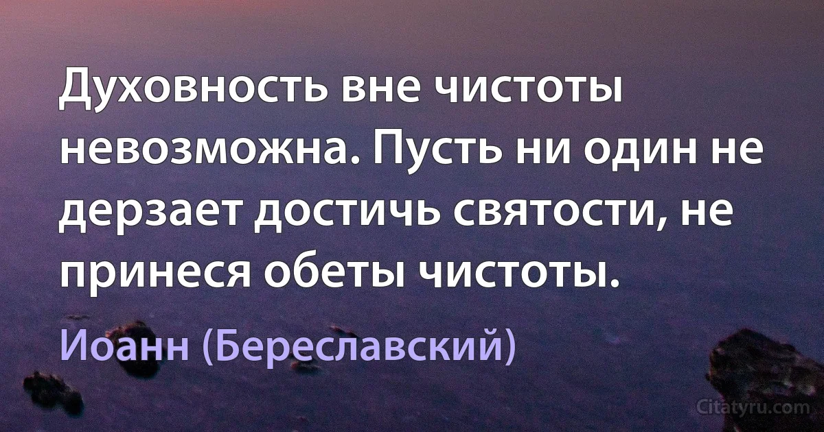 Духовность вне чистоты невозможна. Пусть ни один не дерзает достичь святости, не принеся обеты чистоты. (Иоанн (Береславский))