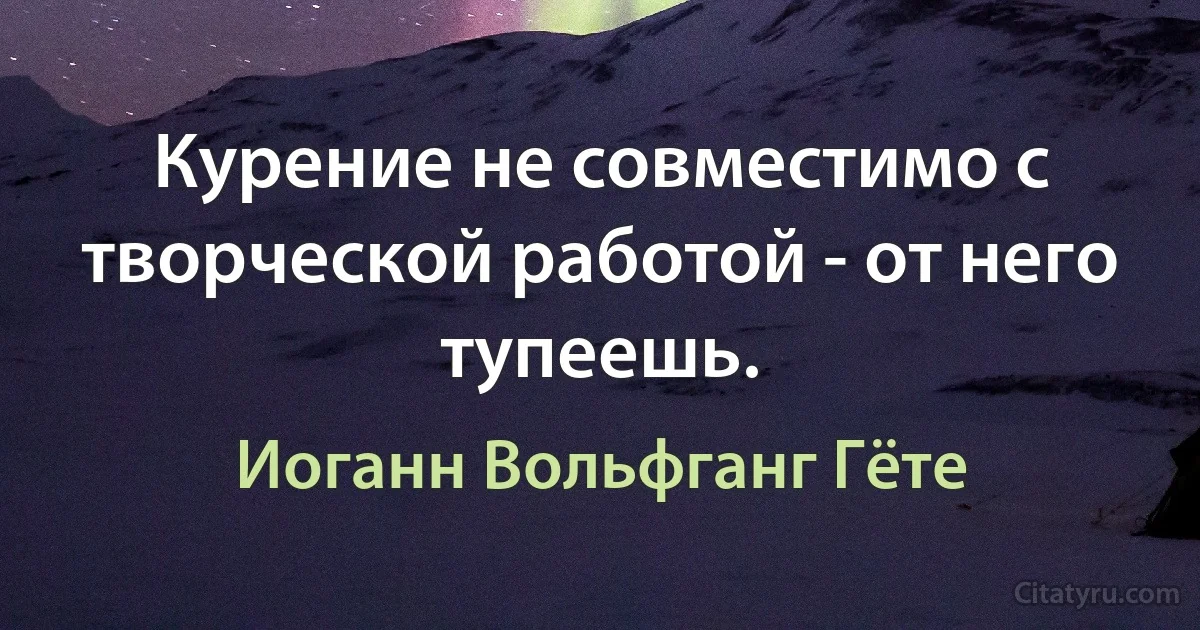 Курение не совместимо с творческой работой - от него тупеешь. (Иоганн Вольфганг Гёте)