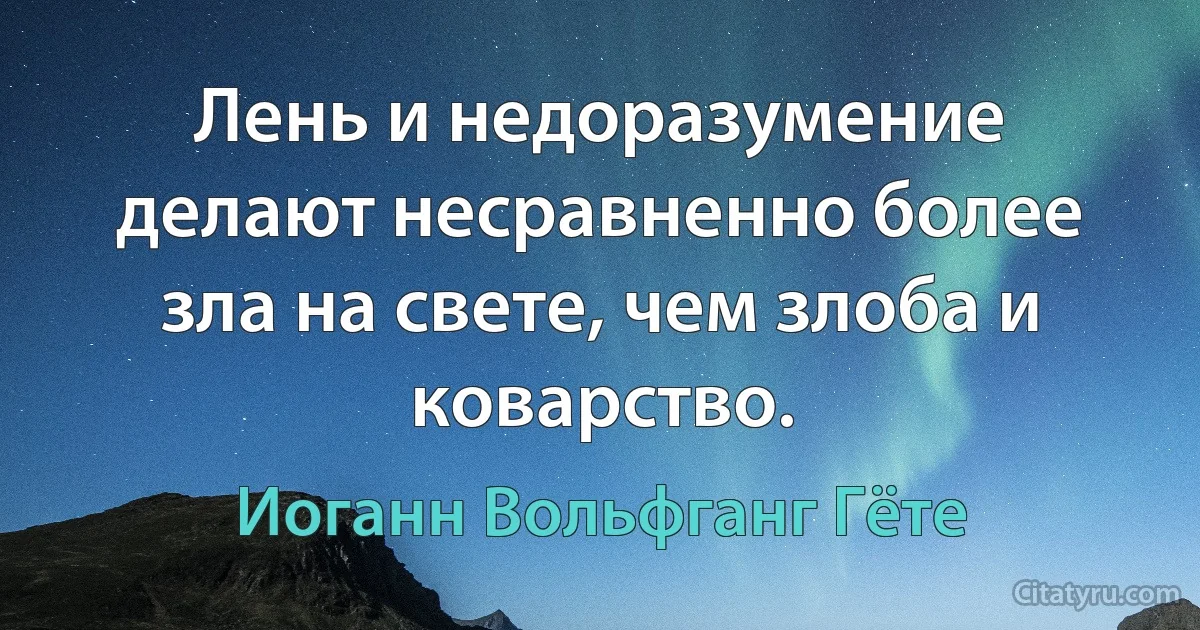 Лень и недоразумение делают несравненно более зла на свете, чем злоба и коварство. (Иоганн Вольфганг Гёте)