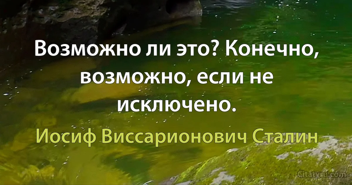 Возможно ли это? Конечно, возможно, если не исключено. (Иосиф Виссарионович Сталин)