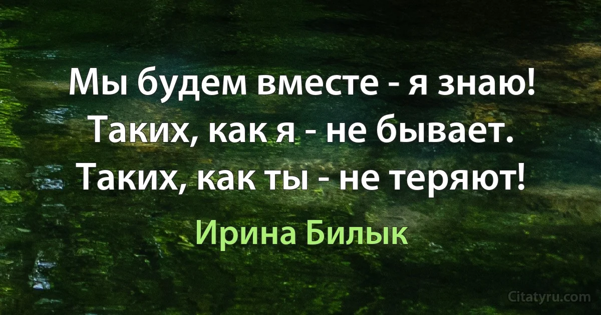 Мы будем вместе - я знаю! Таких, как я - не бывает. Таких, как ты - не теряют! (Ирина Билык)