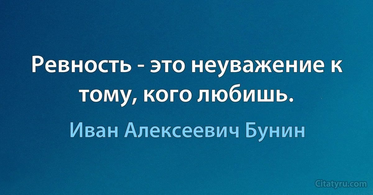 Ревность - это неуважение к тому, кого любишь. (Иван Алексеевич Бунин)