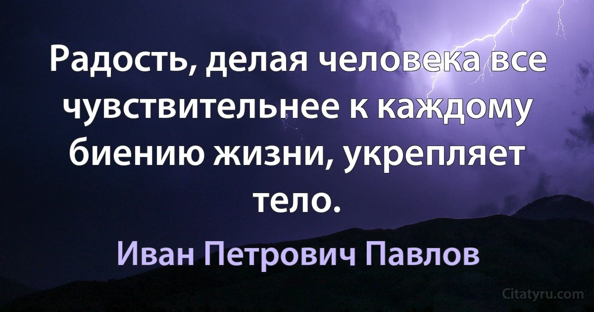 Радость, делая человека все чувствительнее к каждому биению жизни, укрепляет тело. (Иван Петрович Павлов)