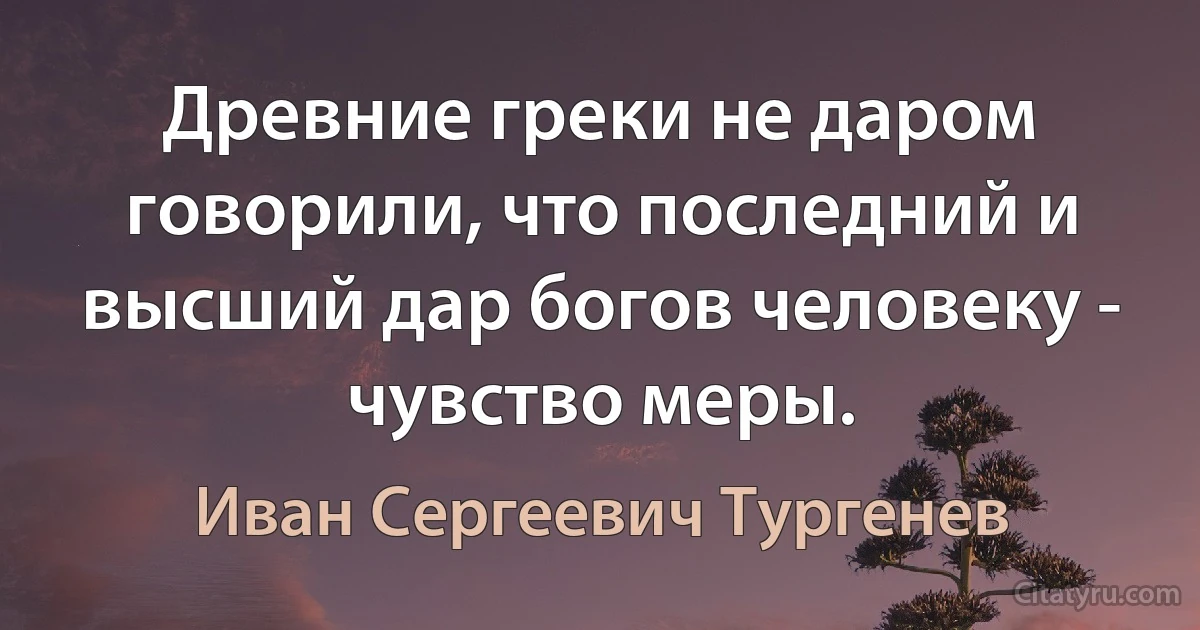 Древние греки не даром говорили, что последний и высший дар богов человеку - чувство меры. (Иван Сергеевич Тургенев)