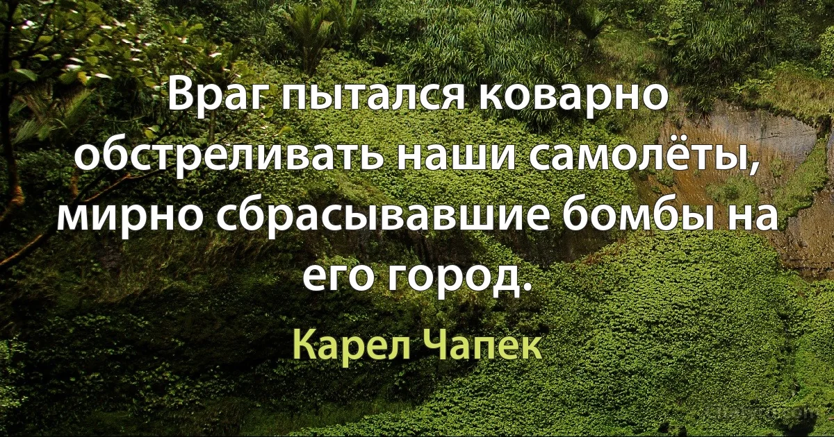 Враг пытался коварно обстреливать наши самолёты, мирно сбрасывавшие бомбы на его город. (Карел Чапек)