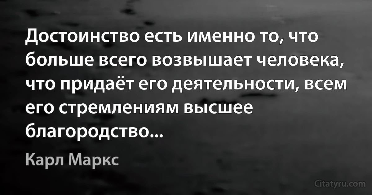 Достоинство есть именно то, что больше всего возвышает человека, что придаёт его деятельности, всем его стремлениям высшее благородство... (Карл Маркс)