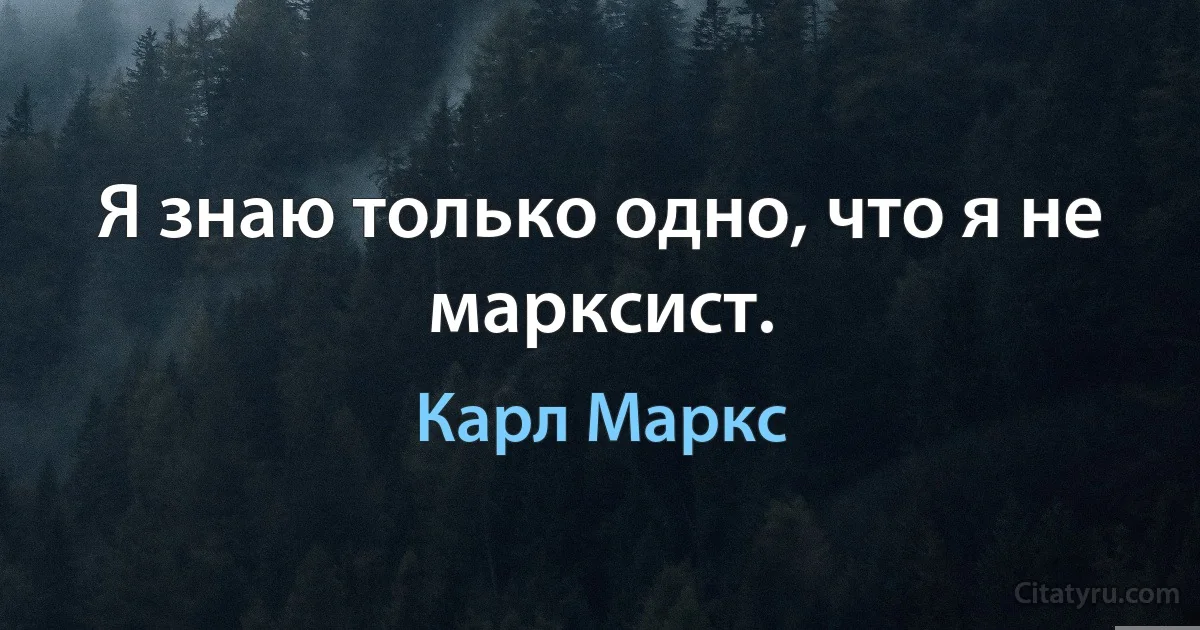 Я знаю только одно, что я не марксист. (Карл Маркс)