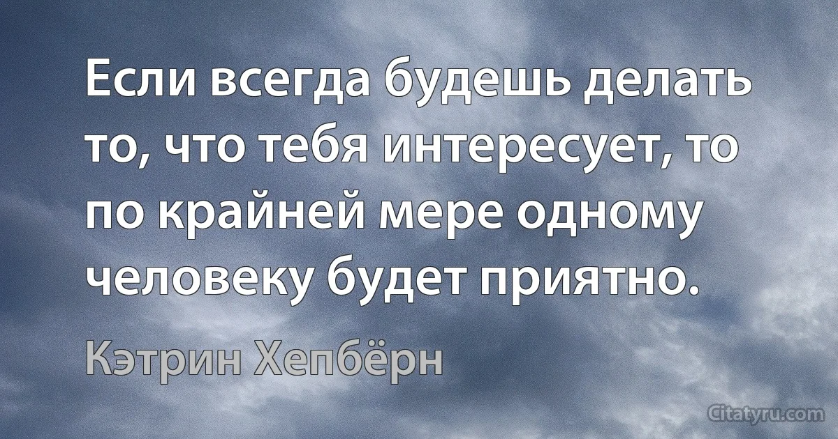 Если всегда будешь делать то, что тебя интересует, то по крайней мере одному человеку будет приятно. (Кэтрин Хепбёрн)