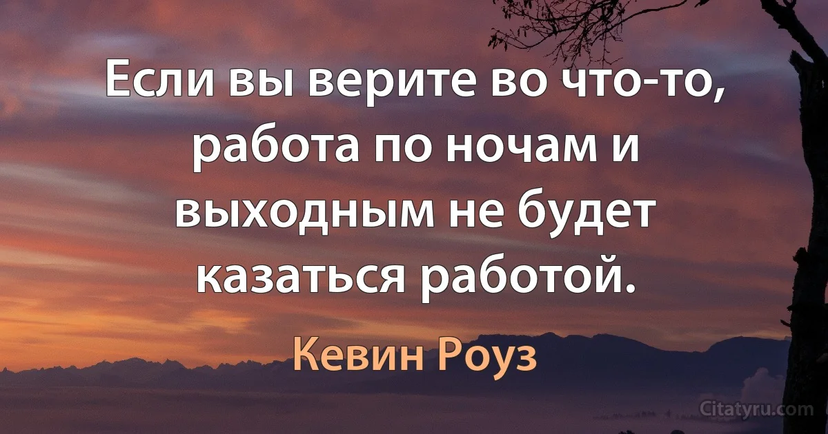 Если вы верите во что-то, работа по ночам и выходным не будет казаться работой. (Кевин Роуз)