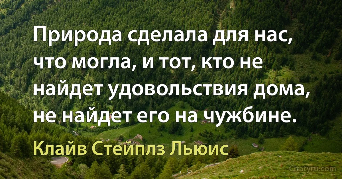 Природа сделала для нас, что могла, и тот, кто не найдет удовольствия дома, не найдет его на чужбине. (Клайв Стейплз Льюис)