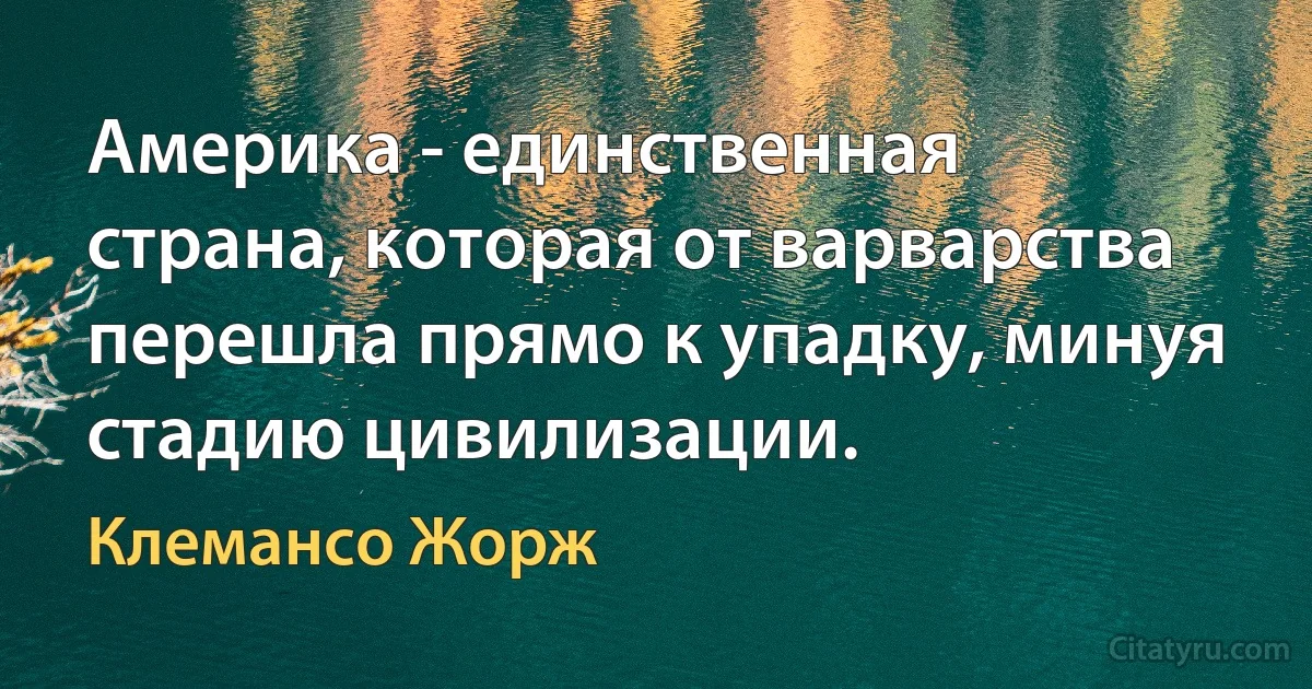 Америка - единственная страна, которая от варварства перешла прямо к упадку, минуя стадию цивилизации. (Клемансо Жорж)