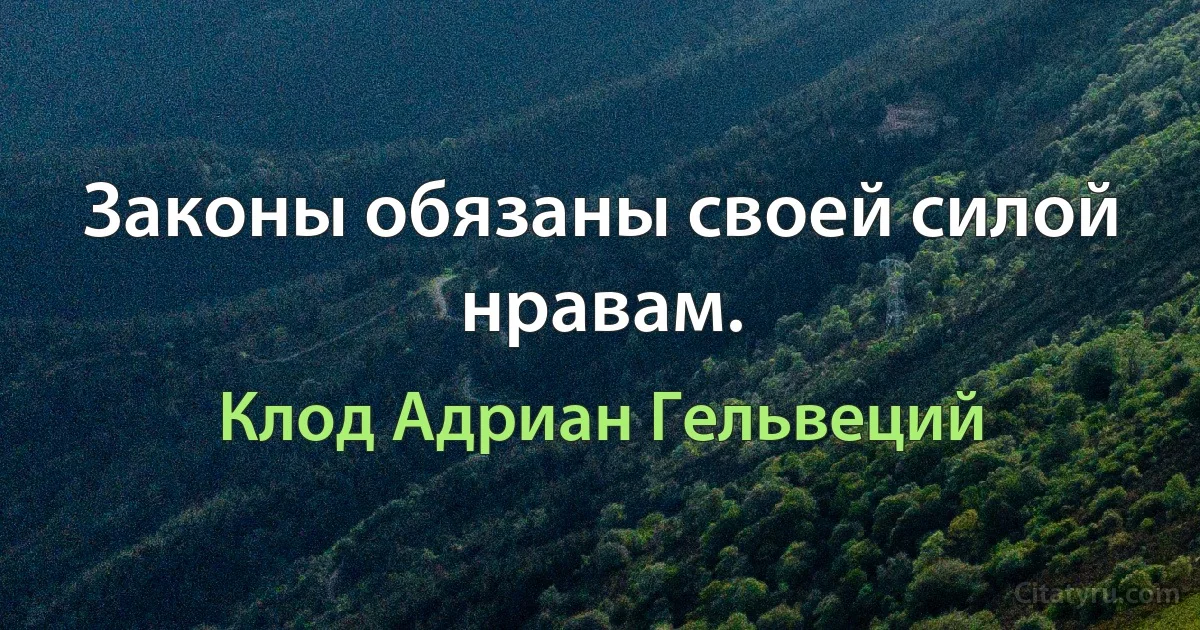 Законы обязаны своей силой нравам. (Клод Адриан Гельвеций)