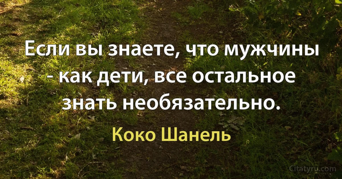 Если вы знаете, что мужчины - как дети, все остальное знать необязательно. (Коко Шанель)