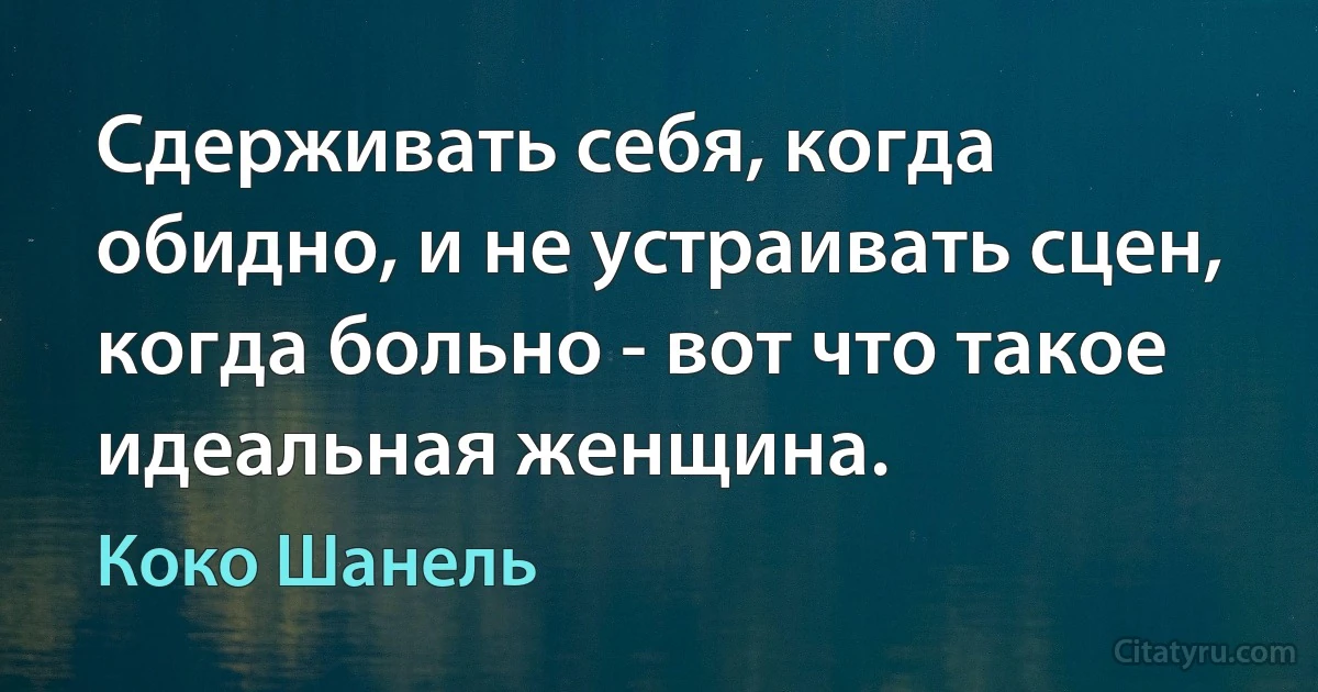 Сдерживать себя, когда обидно, и не устраивать сцен, когда больно - вот что такое идеальная женщина. (Коко Шанель)