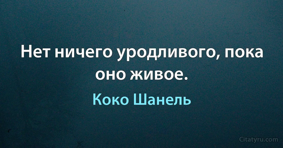 Нет ничего уродливого, пока оно живое. (Коко Шанель)