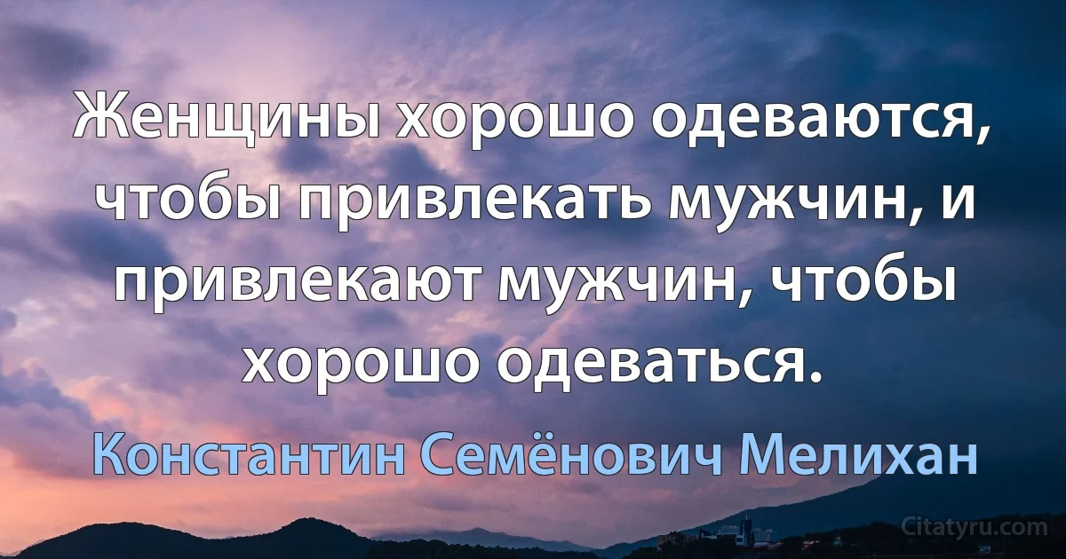 Женщины хорошо одеваются, чтобы привлекать мужчин, и привлекают мужчин, чтобы хорошо одеваться. (Константин Семёнович Мелихан)