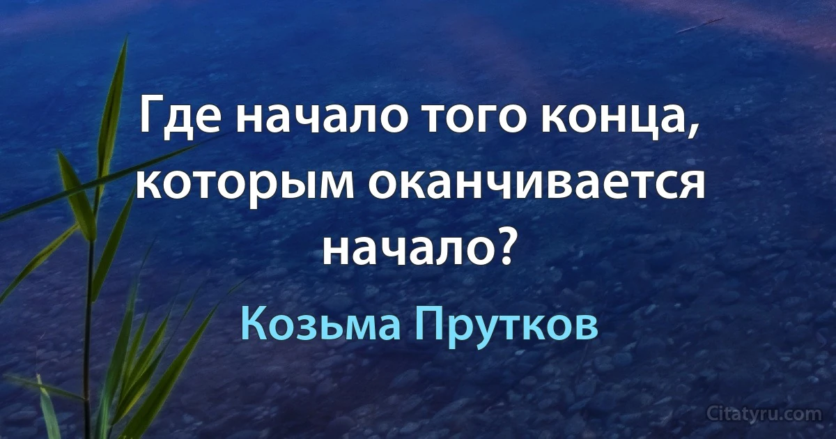 Где начало того конца, которым оканчивается начало? (Козьма Прутков)