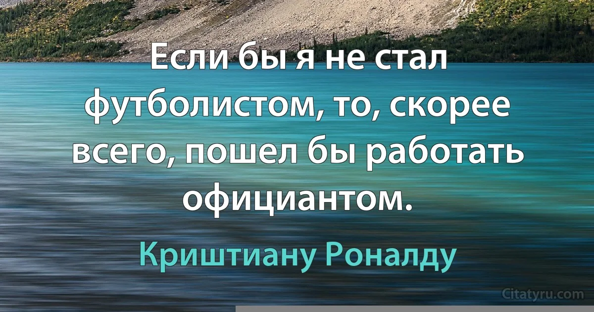 Если бы я не стал футболистом, то, скорее всего, пошел бы работать официантом. (Криштиану Роналду)