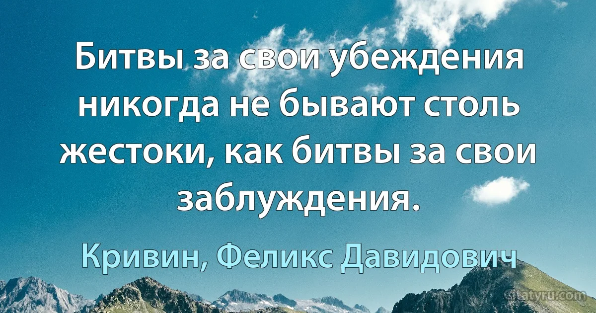 Битвы за свои убеждения никогда не бывают столь жестоки, как битвы за свои заблуждения. (Кривин, Феликс Давидович)