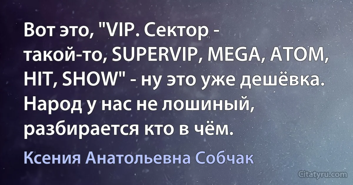 Вот это, "VIP. Сектор - такой-то, SUPERVIP, MEGA, ATOM, HIT, SHOW" - ну это уже дешёвка. Народ у нас не лошиный, разбирается кто в чём. (Ксения Анатольевна Собчак)