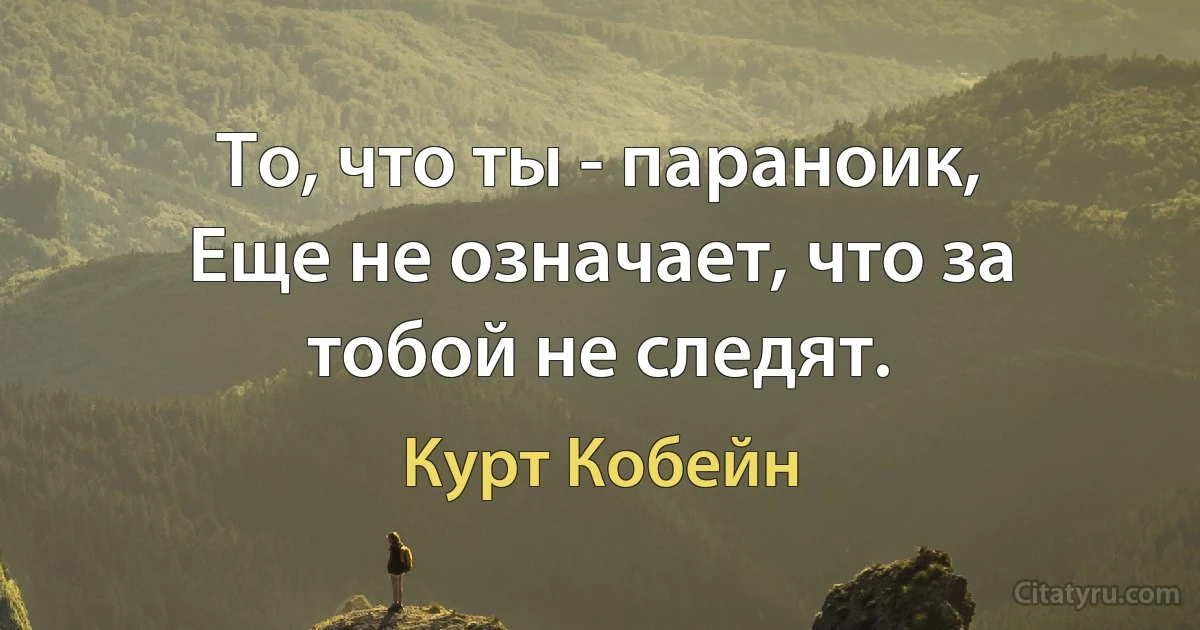 То, что ты - параноик,
Еще не означает, что за тобой не следят. (Курт Кобейн)