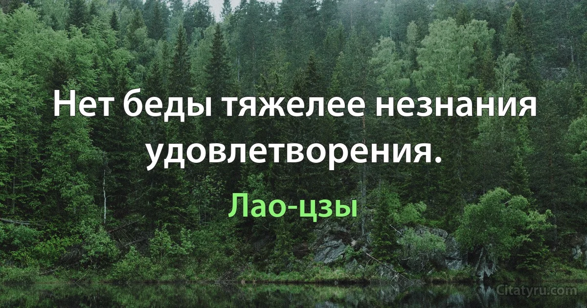 Нет беды тяжелее незнания удовлетворения. (Лао-цзы)