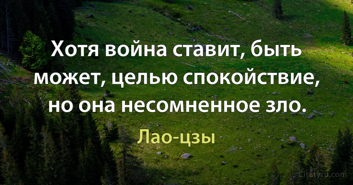 Хотя война ставит, быть может, целью спокойствие, но она несомненное зло. (Лао-цзы)