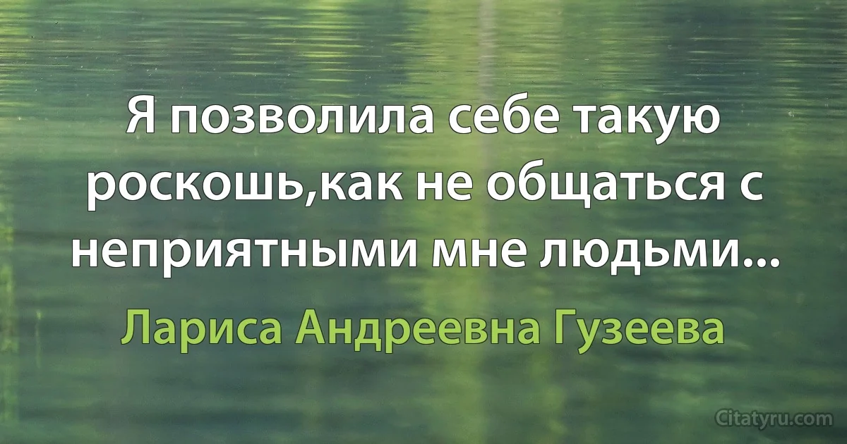 Я позволила себе такую роскошь,как не общаться с неприятными мне людьми... (Лариса Андреевна Гузеева)