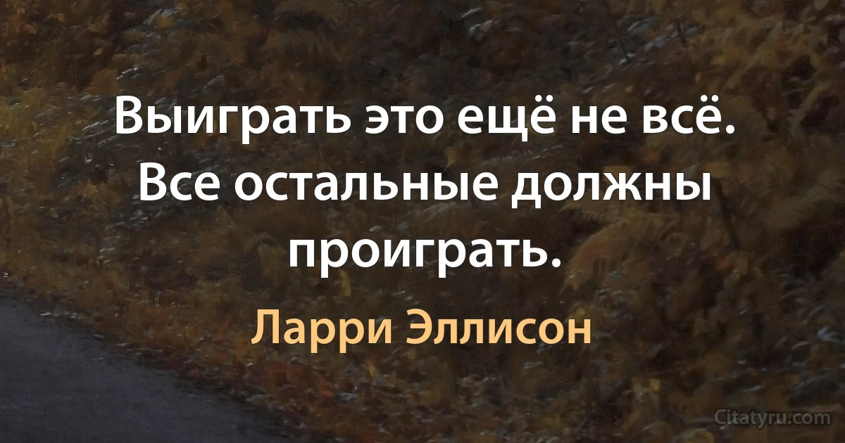 Выиграть это ещё не всё. Все остальные должны проиграть. (Ларри Эллисон)