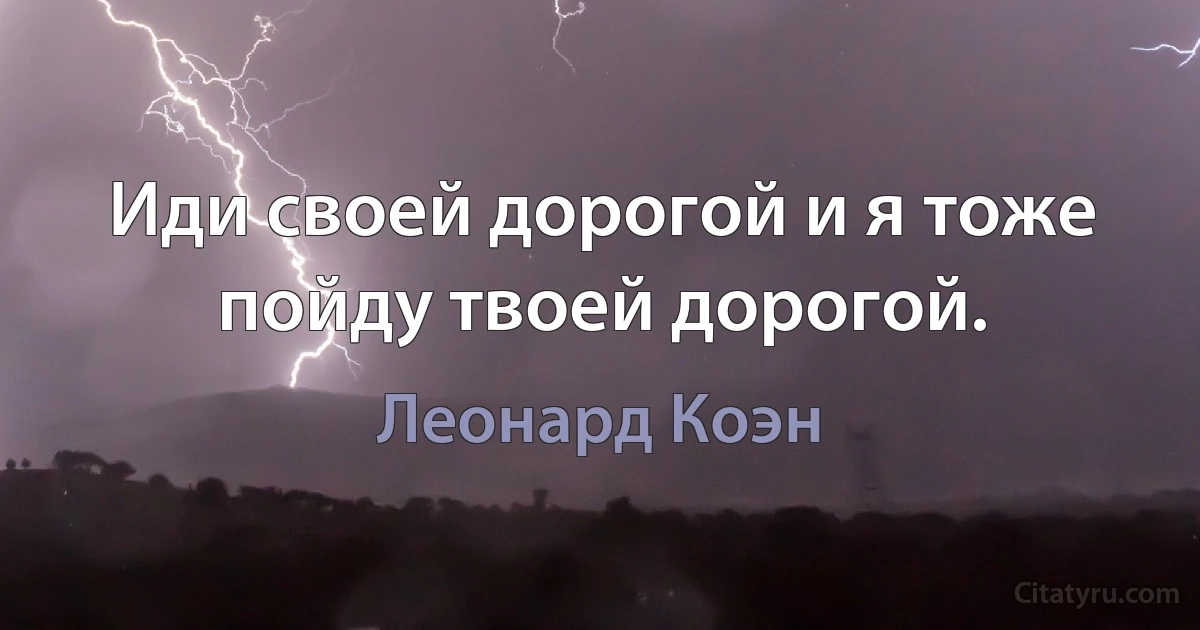 Иди своей дорогой и я тоже пойду твоей дорогой. (Леонард Коэн)