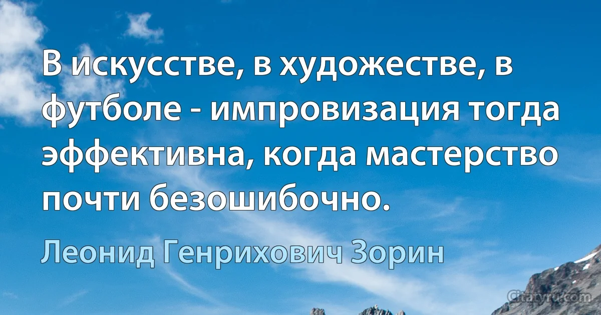 В искусстве, в художестве, в футболе - импровизация тогда эффективна, когда мастерство почти безошибочно. (Леонид Генрихович Зорин)