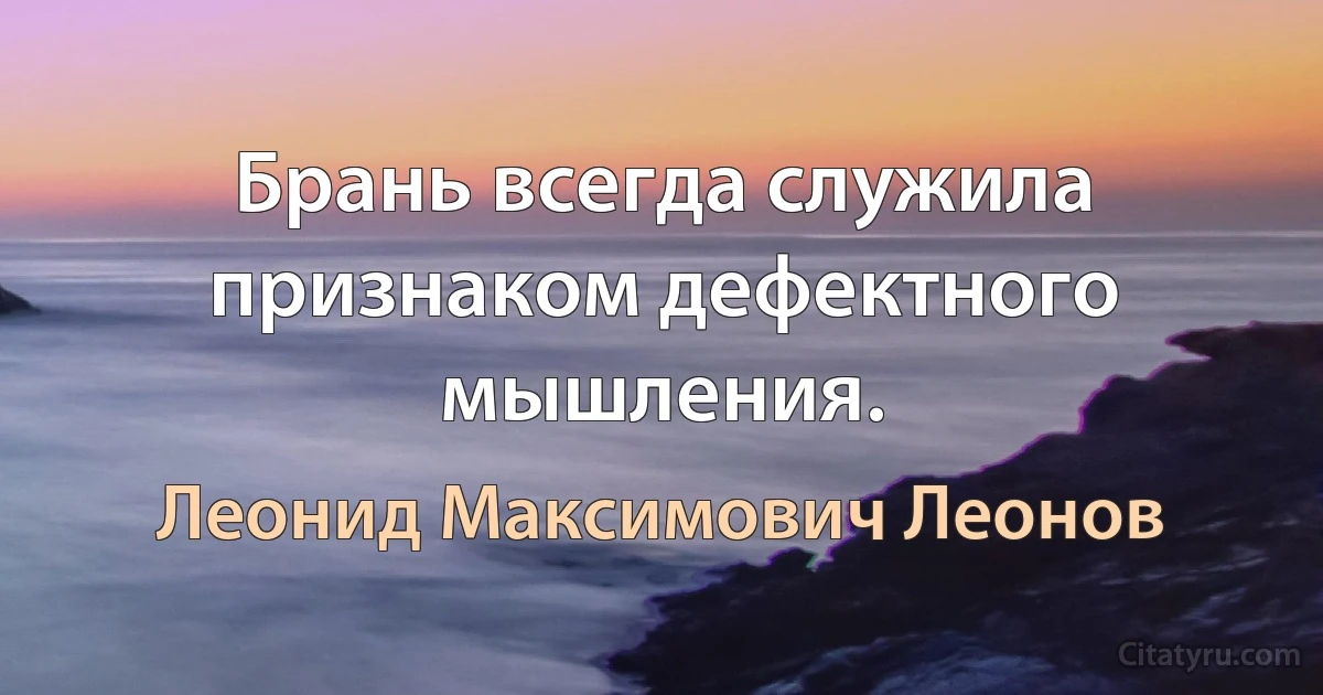 Брань всегда служила признаком дефектного мышления. (Леонид Максимович Леонов)