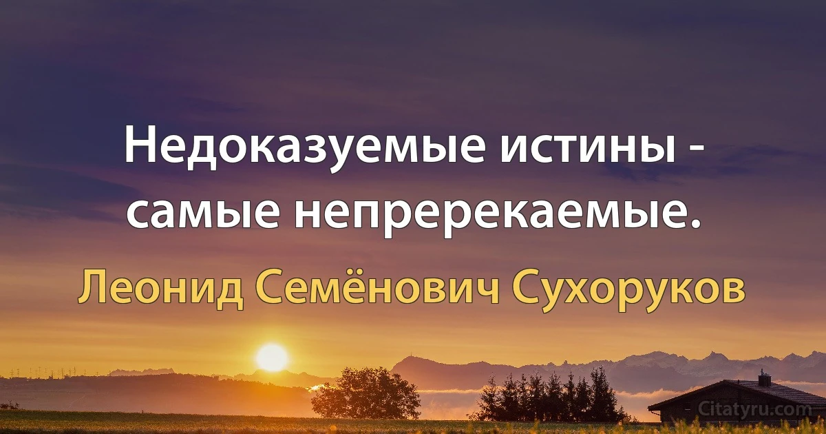 Недоказуемые истины - самые непререкаемые. (Леонид Семёнович Сухоруков)