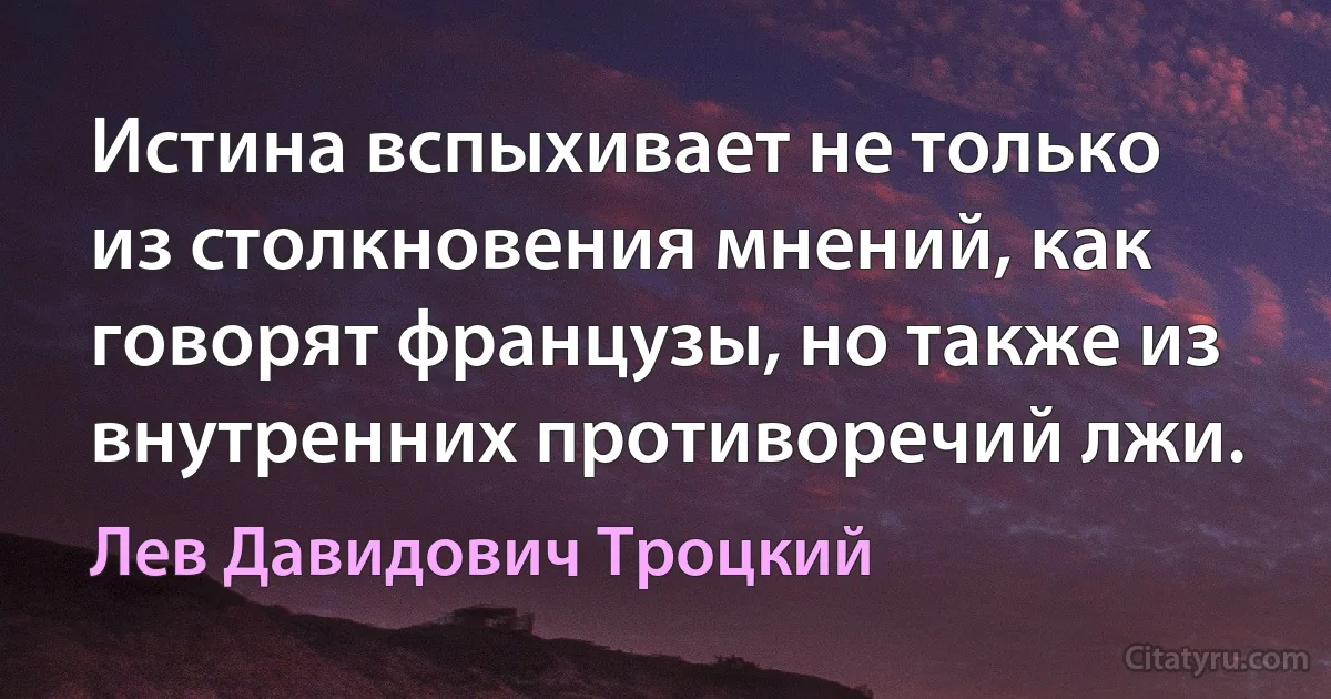 Истина вспыхивает не только из столкновения мнений, как говорят французы, но также из внутренних противоречий лжи. (Лев Давидович Троцкий)