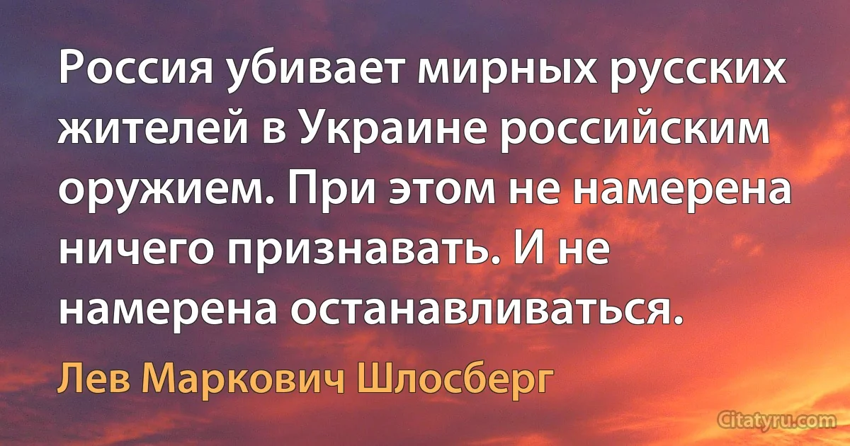 Россия убивает мирных русских жителей в Украине российским оружием. При этом не намерена ничего признавать. И не намерена останавливаться. (Лев Маркович Шлосберг)