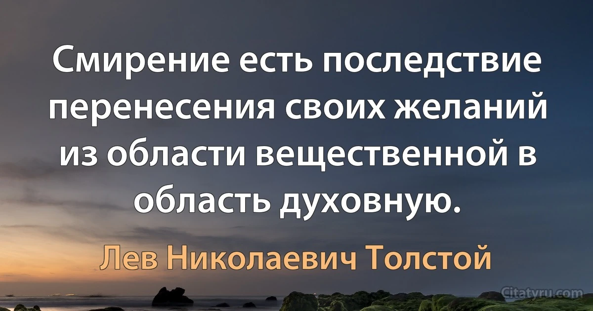 Смирение есть последствие перенесения своих желаний из области вещественной в область духовную. (Лев Николаевич Толстой)