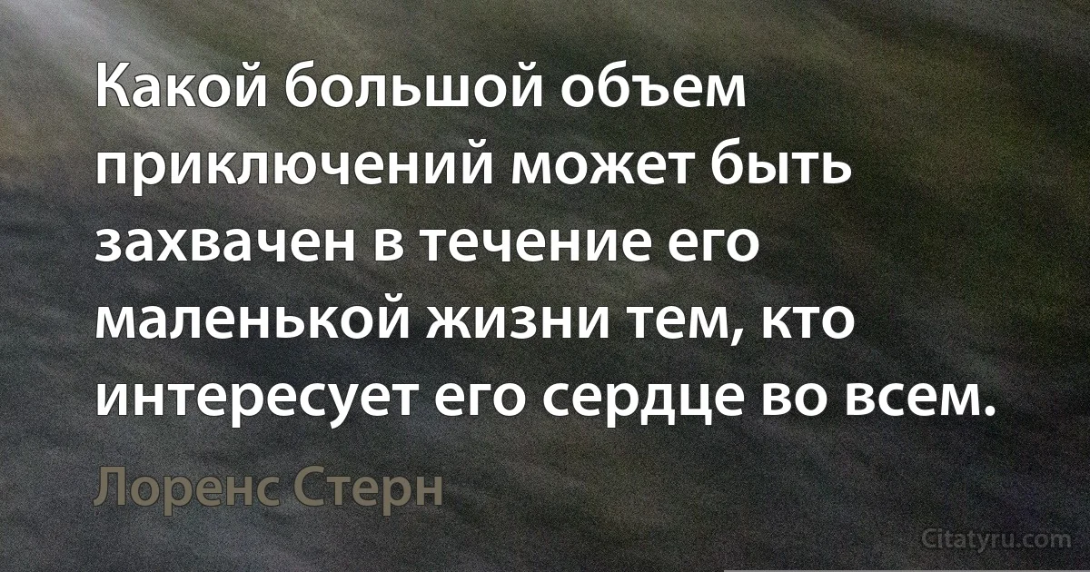 Какой большой объем приключений может быть захвачен в течение его маленькой жизни тем, кто интересует его сердце во всем. (Лоренс Стерн)