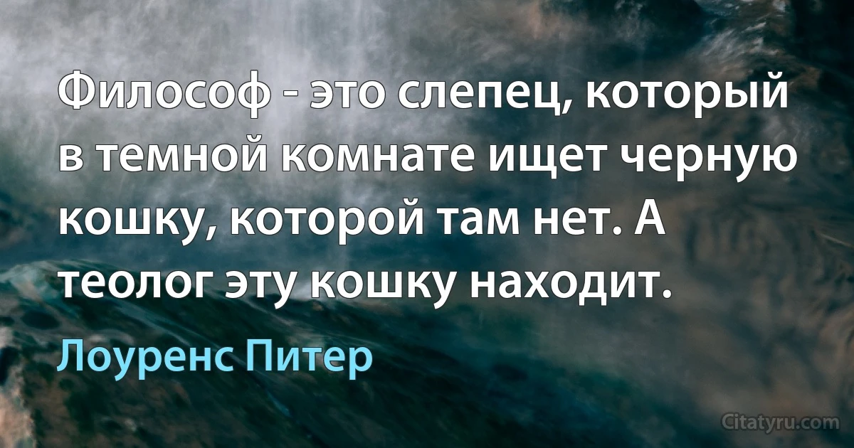 Философ - это слепец, который в темной комнате ищет черную кошку, которой там нет. А теолог эту кошку находит. (Лоуренс Питер)