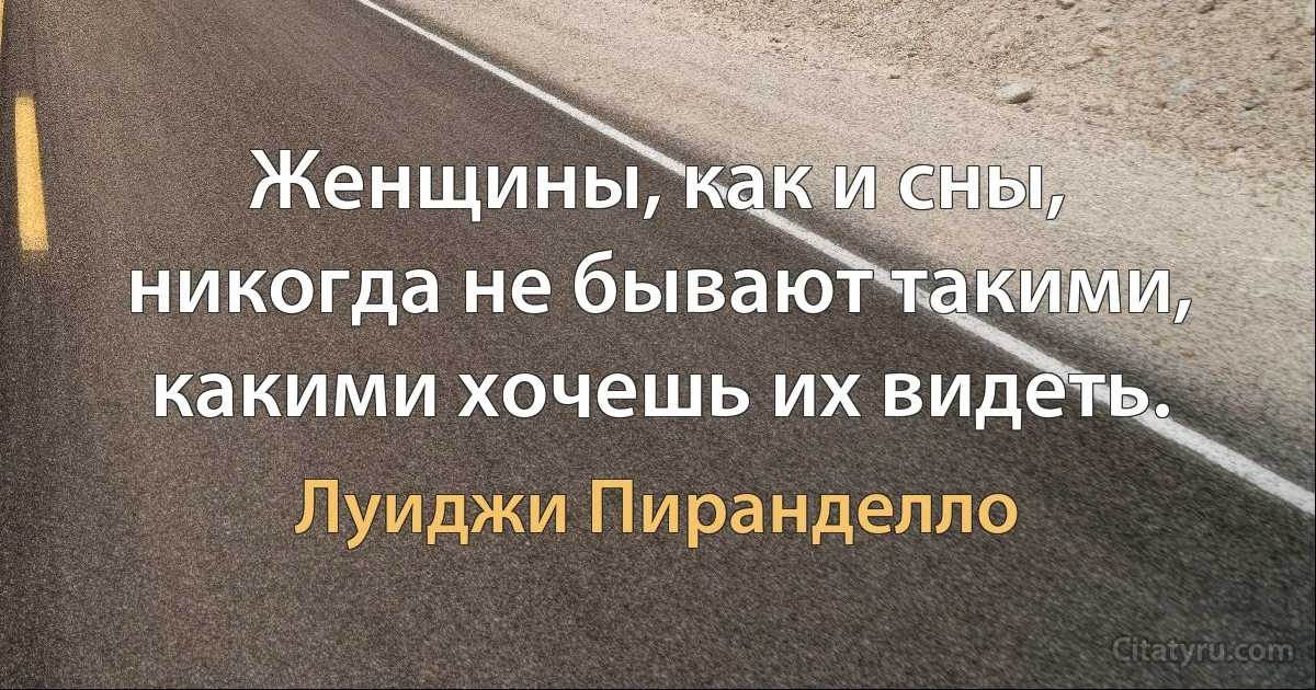 Женщины, как и сны, никогда не бывают такими, какими хочешь их видеть. (Луиджи Пиранделло)